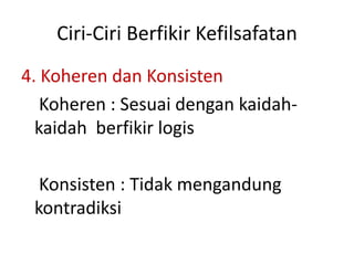 Ciri-Ciri Berfikir Kefilsafatan
4. Koheren dan Konsisten
Koheren : Sesuai dengan kaidah-
kaidah berfikir logis
Konsisten : Tidak mengandung
kontradiksi
 