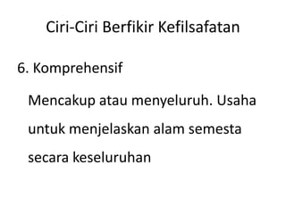 Ciri-Ciri Berfikir Kefilsafatan
6. Komprehensif
Mencakup atau menyeluruh. Usaha
untuk menjelaskan alam semesta
secara keseluruhan
 