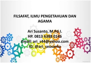 FILSAFAT, ILMU PENGETAHUAN DAN
AGAMA
Ari Susanto, M.Pd.I.
HP. 0813 6388 0146
Email: ari_s44@yahoo.com
IG: @ari_seosanto
 