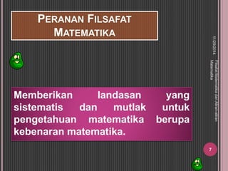 PERANAN FILSAFAT 
MATEMATIKA 
Memberikan landasan yang 
sistematis dan mutlak untuk 
pengetahuan matematika berupa 
kebenaran matematika. 
11/29/2014 
Filsafat Matematika dan Aliran-aliran 
Matematika 
7 
 