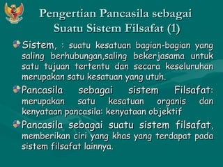 PPeennggeerrttiiaann PPaannccaassiillaa sseebbaaggaaii 
SSuuaattuu SSiisstteemm FFiillssaaffaatt ((11)) 
SSiisstteemm,, :: ssuuaattuu kkeessaattuuaann bbaaggiiaann--bbaaggiiaann yyaanngg 
ssaalliinngg bbeerrhhuubbuunnggaann,,ssaalliinngg bbeekkeerrjjaassaammaa uunnttuukk 
ssaattuu ttuujjuuaann tteerrtteennttuu ddaann sseeccaarraa kkeesseelluurruuhhaann 
mmeerruuppaakkaann ssaattuu kkeessaattuuaann yyaanngg uuttuuhh.. 
PPaannccaassiillaa sseebbaaggaaii ssiisstteemm FFiillssaaffaatt:: 
mmeerruuppaakkaann ssaattuu kkeessaattuuaann oorrggaanniiss ddaann 
kkeennyyaattaaaann ppaannccaassiillaa:: kkeennyyaattaaaann oobbjjeekkttiiff 
PPaannccaassiillaa sseebbaaggaaii ssuuaattuu ssiisstteemm ffiillssaaffaatt,, 
mmeemmbbeerriikkaann cciirrii yyaanngg kkhhaass yyaanngg tteerrddaappaatt ppaaddaa 
ssiisstteemm ffiillssaaffaatt llaaiinnnnyyaa.. 
 