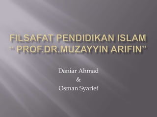 FILSAFAT PENDIDIKAN ISLAM “ Prof.Dr.MuzayyinArifin” Daniar Ahmad  & OsmanSyarief 
