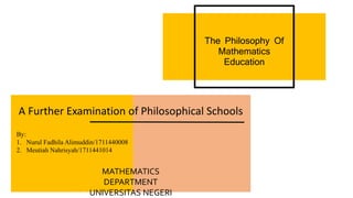 The Philosophy Of
Mathematics
Education
A Further Examination of Philosophical Schools
By:
1. Nurul Fadhila Alimuddin/1711440008
2. Meutiah Nahrisyah/1711441014
MATHEMATICS
DEPARTMENT
UNIVERSITAS NEGERI
 