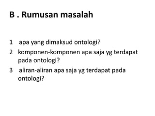 B . Rumusan masalah

1 apa yang dimaksud ontologi?
2 komponen-komponen apa saja yg terdapat
  pada ontologi?
3 aliran-aliran apa saja yg terdapat pada
  ontologi?
 