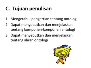 C. Tujuan penulisan
1 Mengetahui pengertian tentang ontologi
2 Dapat menyebutkan dan menjelaskan
  tentang komponen-komponen antologi
3 Dapat menyebutkan dan menjelaskan
  tentang aliran ontologi
 
