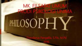 MK. FILSAFAT UMUM
PRODI PSIKOLOGI UNIMA
Theodorus Pangalila, S.Fils. M.Pd
2016
 