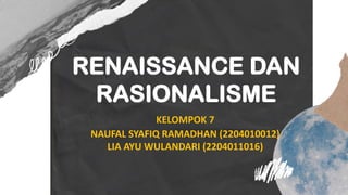 RENAISSANCE DAN
RASIONALISME
KELOMPOK 7
NAUFAL SYAFIQ RAMADHAN (2204010012)
LIA AYU WULANDARI (2204011016)
 