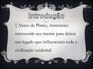 ζ Aluno de Platão, Aristóteles 
transcende seu mestre para deixar 
um legado que influenciaria toda a 
civilização ocidental. 
 