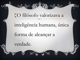 ζO filósofo valorizava a 
inteligência humana, única 
forma de alcançar a 
verdade. 
 
