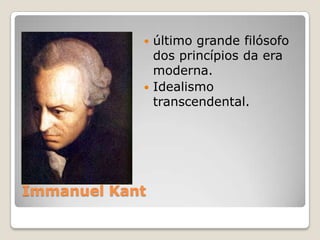 Immanuel Kant
 último grande filósofo
dos princípios da era
moderna.
 Idealismo
transcendental.
 