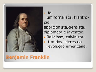 Benjamin Franklin
 foi
um jornalista, filantro-
pia
abolicionista,cientista,
diplomata e inventor.
 Religioso, calvinista.
 Um dos lideres da
revolução americana.
 