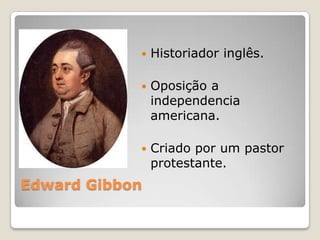 Edward Gibbon
 Historiador inglês.
 Oposição a
independencia
americana.
 Criado por um pastor
protestante.
 