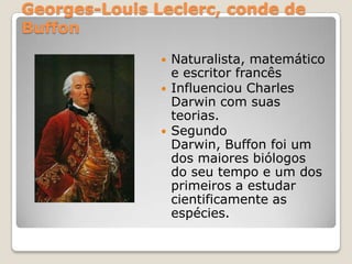 Georges-Louis Leclerc, conde de
Buffon
 Naturalista, matemático
e escritor francês
 Influenciou Charles
Darwin com suas
teorias.
 Segundo
Darwin, Buffon foi um
dos maiores biólogos
do seu tempo e um dos
primeiros a estudar
cientificamente as
espécies.
 