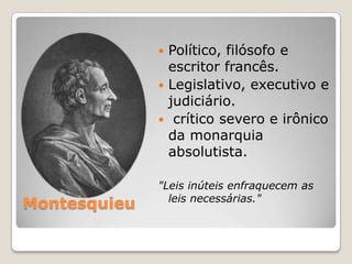 Montesquieu
 Político, filósofo e
escritor francês.
 Legislativo, executivo e
judiciário.
 crítico severo e irônico
da monarquia
absolutista.
"Leis inúteis enfraquecem as
leis necessárias."
 