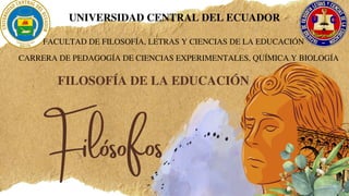 Filósofos
UNIVERSIDAD CENTRAL DEL ECUADOR
FACULTAD DE FILOSOFÍA, LETRAS Y CIENCIAS DE LA EDUCACIÓN
CARRERA DE PEDAGOGÍA DE CIENCIAS EXPERIMENTALES, QUÍMICA Y BIOLOGÍA
FILOSOFÍA DE LA EDUCACIÓN
 