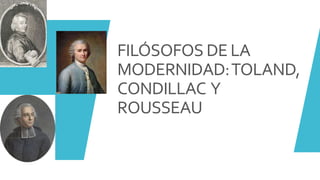 FILÓSOFOS DE LA
MODERNIDAD:TOLAND,
CONDILLAC Y
ROUSSEAU
 