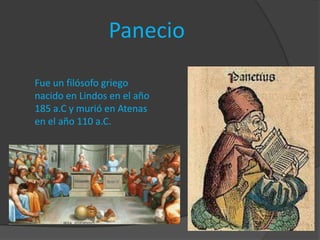 Panecio

Fue un filósofo griego
nacido en Lindos en el año
185 a.C y murió en Atenas
en el año 110 a.C.
 