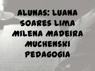 Alunas: Luana
Soares Lima
Milena Madeira
Muchenski
Pedagogia

 