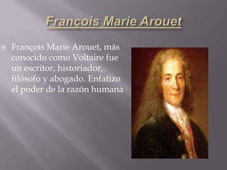   François Marie Arouet, más
    conocido como Voltaire fue
    un escritor, historiador,
    filósofo y abogado. Enfatizo
    el poder de la razón humana
 