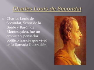    Charles Louis de
    Secondat, Señor de la
    Bréde y Barón de
    Montesquieu, fue un
    cronista y pensador
    político francés que vivió
    en la llamada Ilustración.
 