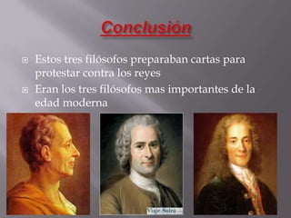    Estos tres filósofos preparaban cartas para
    protestar contra los reyes
   Eran los tres filósofos mas importantes de la
    edad moderna
 