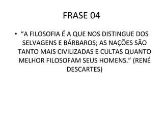 FRASE 04 “ A FILOSOFIA É A QUE NOS DISTINGUE DOS SELVAGENS E BÁRBAROS; AS NAÇÕES SÃO TANTO MAIS CIVILIZADAS E CULTAS QUANTO MELHOR FILOSOFAM SEUS HOMENS.” (RENÉ DESCARTES) 