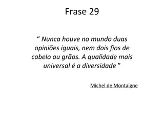Frase 29 “  Nunca houve no mundo duas opiniões iguais, nem dois fios de cabelo ou grãos. A qualidade mais universal é a diversidade  ” Michel de Montaigne 