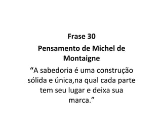 Frase 30 Pensamento de Michel de Montaigne “ A sabedoria é uma construção sólida e única,na qual cada parte tem seu lugar e deixa sua marca.” 