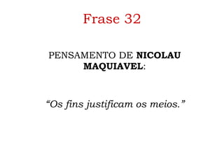 Frase 32 PENSAMENTO DE  NICOLAU MAQUIAVEL : “ Os fins justificam os meios.” 