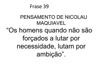 Frase 39 PENSAMENTO DE NICOLAU MAQUIAVEL “ Os homens quando não são  forçados a lutar por necessidade, lutam por ambição”. 