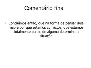 Comentário final Concluímos então, que na forma de pensar dele, não é por que estamos convictos, que estamos totalmente certos de alguma determinada situação. 