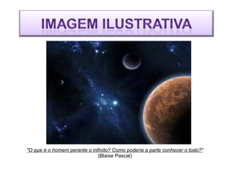 "O que é o homem perante o infinito? Como poderia a parte conhecer o todo?" (Blaise Pascal) 