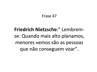 Frase 47 Friedrich Nietzsche :” Lembrem-se: Quando mais alto planamos, menores vemos são as pessoas que não conseguem voar”. 