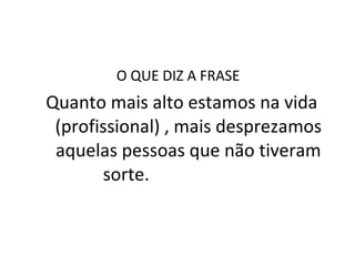 O QUE DIZ A FRASE  Quanto mais alto estamos na vida (profissional) , mais desprezamos aquelas pessoas que não tiveram sorte.  