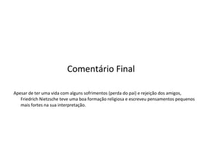 Comentário Final  Apesar de ter uma vida com alguns sofrimentos (perda do pai) e rejeição dos amigos, Friedrich Nietzsche teve uma boa formação religiosa e escreveu pensamentos pequenos mais fortes na sua interpretação. 