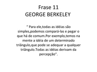 Frase 11 GEORGE BERKELEY  “  Para ele,todas as idéias são simples,podemos compará-las e pegar o que há de comum.Por exemplo,temos na mente a idéia de um determinado triângulo,que pode se adequar a qualquer triângulo.Todas as idéias derivam da percepção”. 