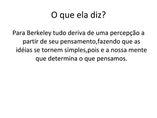 O que ela diz? Para Berkeley tudo deriva de uma percepção a partir de seu pensamento,fazendo que as idéias se tornem simples,pois e a nossa mente que determina o que pensamos. 
