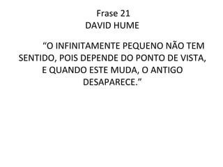 Frase 21 DAVID HUME  “ O INFINITAMENTE PEQUENO NÃO TEM SENTIDO, POIS DEPENDE DO PONTO DE VISTA, E QUANDO ESTE MUDA, O ANTIGO DESAPARECE.” 
