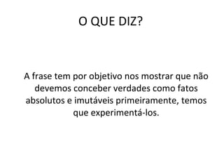 O QUE DIZ? A frase tem por objetivo nos mostrar que não devemos conceber verdades como fatos absolutos e imutáveis primeiramente, temos que experimentá-los. 