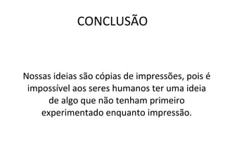 CONCLUSÃO Nossas ideias são cópias de impressões, pois é impossível aos seres humanos ter uma ideia de algo que não tenham primeiro experimentado enquanto impressão. 