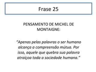 PENSAMENTO DE MICHEL DE MONTAIGNE: “ Apenas pelas palavras o ser humano alcança a compreensão mútua. Por isso, aquele que quebra sua palavra atraiçoa toda a sociedade humana.” Frase 25 