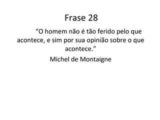 Frase 28 “ O homem não é tão ferido pelo que acontece, e sim por sua opinião sobre o que acontece.” Michel de Montaigne 