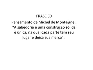 FRASE 30 Pensamento de Michel de Montaigne : “A sabedoria é uma construção sólida e única, na qual cada parte tem seu lugar e deixa sua marca”.  