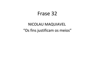 Frase 32 NICOLAU MAQUIAVEL  “ Os fins justificam os meios” 