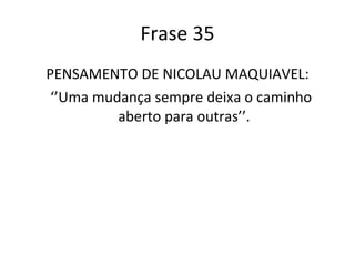 Frase 35 PENSAMENTO DE NICOLAU MAQUIAVEL: ‘’ Uma mudança sempre deixa o caminho aberto para outras’’. 