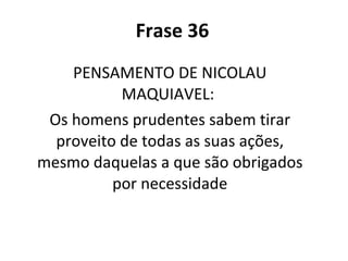 Frase 36 PENSAMENTO DE NICOLAU MAQUIAVEL:  Os homens prudentes sabem tirar proveito de todas as suas ações, mesmo daquelas a que são obrigados por necessidade 
