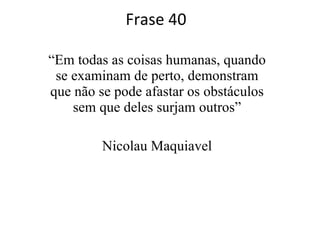 Frase 40 “ Em todas as coisas humanas, quando se examinam de perto, demonstram que não se pode afastar os obstáculos sem que deles surjam outros” Nicolau Maquiavel 