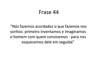 Frase 44 “ Nós fazemos acordados o que fazemos nos sonhos: primeiro inventamos e imaginamos o homem com quem convivemos - para nos esquecemos dele em seguida” 