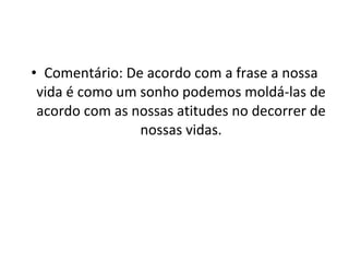 Comentário: De acordo com a frase a nossa vida é como um sonho podemos moldá-las de acordo com as nossas atitudes no decorrer de nossas vidas. 