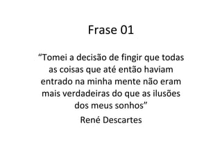 Frase 01 “ Tomei a decisão de fingir que todas as coisas que até então haviam entrado na minha mente não eram mais verdadeiras do que as ilusões dos meus sonhos” René Descartes 